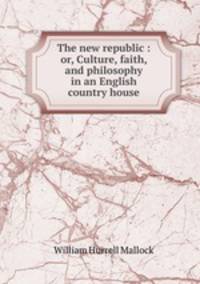 The new republic : or, Culture, faith, and philosophy in an English country house