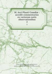 M. Acci Plauti Comdi : accedit commentarius ex variorum notis & observationibus. 2