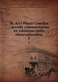 M. Acci Plauti Comdi : accedit commentarius ex variorum notis & observationibus. 1