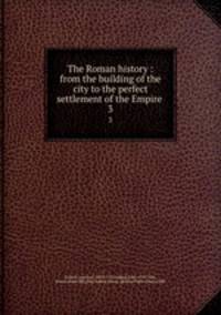 The Roman history : from the building of the city to the perfect settlement of the Empire .. 3