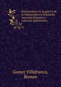 Extremadura en la guerra de la Independencia Espanola, memoria historica y collecion diplomatica
