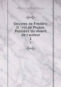 Oeuvres de Frederic II : roi de Prusse. Publiees du vivant de l