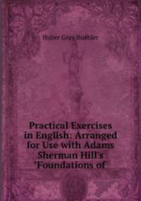 Practical Exercises in English: Arranged for Use with Adams Sherman Hill`s "Foundations of .