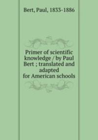 Primer of scientific knowledge / by Paul Bert ; translated and adapted for American schools