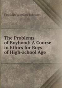 The Problems of Boyhood: A Course in Ethics for Boys of High-school Age