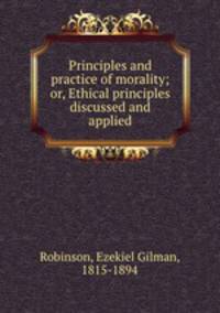 Principles and practice of morality; or, Ethical principles discussed and applied