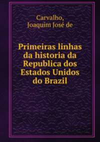 Primeiras linhas da historia da Republica dos Estados Unidos do Brazil