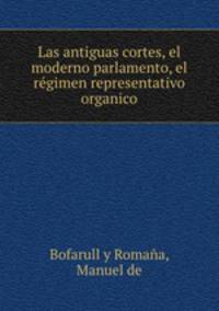 Las antiguas cortes, el moderno parlamento, el regimen representativo organico