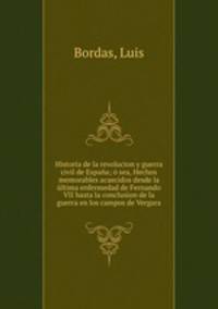 Historia de la revolucion y guerra civil de Espana; o sea, Hechos memorables acaecidos desde la ultima enfermedad de Fernando VII hasta la conclusion de la guerra en los campos de Vergara