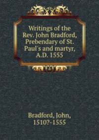 Writings of the Rev. John Bradford, Prebendary of St. Paul
