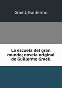 La escuela del gran mundo; novela original de Guillermo Graell
