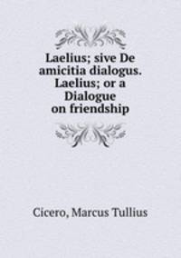 Laelius; sive De amicitia dialogus. Laelius; or a Dialogue on friendship