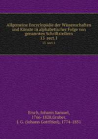 Allgemeine Encyclopdie der Wissenschaften und Knste in alphabetischer Folge von genannten Schriftstellern. 13 sect.1