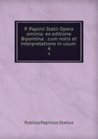 P. Papinii Statii Opera ominia: ex editione Bipontina : cum notis et interpretatione in usum .. 4