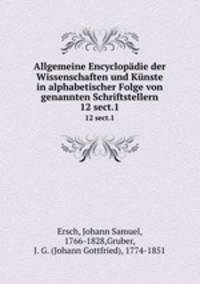 Allgemeine Encyclopdie der Wissenschaften und Knste in alphabetischer Folge von genannten Schriftstellern. 12 sect.1
