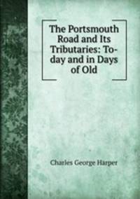 The Portsmouth Road and Its Tributaries: To-day and in Days of Old