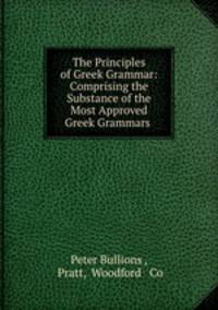 The Principles of Greek Grammar: Comprising the Substance of the Most Approved Greek Grammars .