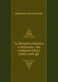 La botanica istorica e letteraria, che contiene tutti i tratti, tutti gli .