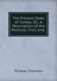 The Present State of Turkey; Or,: A Description of the Political, Civil, and .