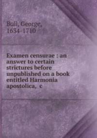 Examen censurae : an answer to certain strictures before unpublished on a book entitled Harmonia apostolica, &c.