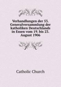 Verhandlungen der 53. Generalversammlung der katholiken Deutschlands in Essen vom 19. bis 23. August 1906