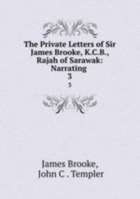 The Private Letters of Sir James Brooke, K.C.B., Rajah of Sarawak: Narrating .. 3