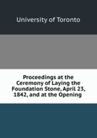 Proceedings at the Ceremony of Laying the Foundation Stone, April 23, 1842, and at the Opening .