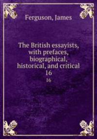 The British essayists, with prefaces, biographical, historical, and critical. 16