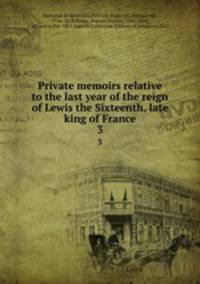 Private memoirs relative to the last year of the reign of Lewis the Sixteenth, late king of France. 3