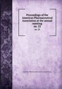 Proceedings of the American Pharmaceutical Association at the annual meeting. no. 23
