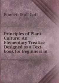 Principles of Plant Culture: An Elementary Treatise Designed as a Text-book for Beginners in .