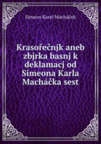 Krasorecnjk aneb zbjrka basnj k deklamacj od Simeona Karla Machacka sest