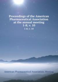 Proceedings of the American Pharmaceutical Association at the annual meeting. 1-8; v. 10