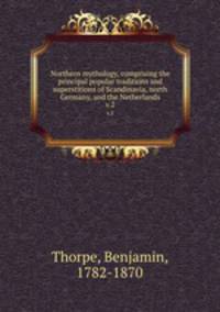 Northern mythology, comprising the principal popular traditions and superstitions of Scandinavia, north Germany, and the Netherlands. v.2