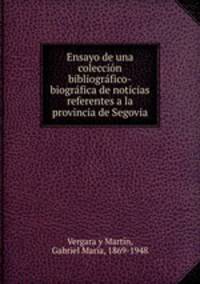 Ensayo de una coleccin bibliogrfico-biogrfica de noticias referentes a la provincia de Segovia