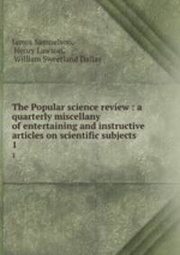 The Popular science review : a quarterly miscellany of entertaining and instructive articles on scientific subjects. 1