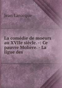 La comedie de moeurs au XVIIe siecle. -: Ce pauvre Moliere. - La ligue des .