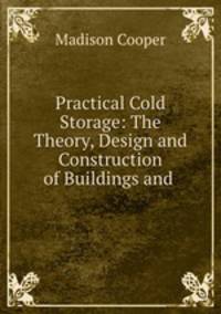 Practical Cold Storage: The Theory, Design and Construction of Buildings and .