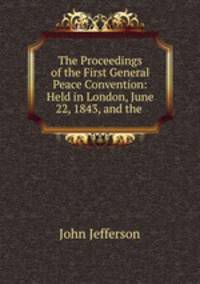 The Proceedings of the First General Peace Convention: Held in London, June 22, 1843, and the .