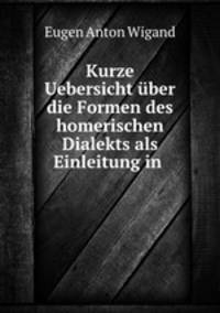 Kurze Uebersicht uber die Formen des homerischen Dialekts als Einleitung in .