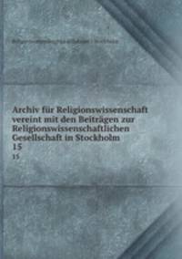 Archiv fr Religionswissenschaft vereint mit den Beitrgen zur Religionswissenschaftlichen Gesellschaft in Stockholm. 15
