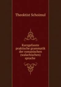 Kurzgefasste praktische grammatik der romanischen (walachischen) sprache .