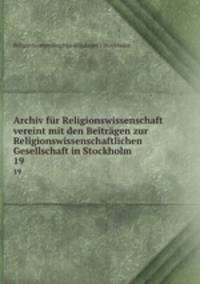 Archiv fr Religionswissenschaft vereint mit den Beitrgen zur Religionswissenschaftlichen Gesellschaft in Stockholm. 19