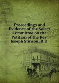 Proceedings and Evidence of the Select Committee on the Petition of the Rev. Joseph Stinson, D.D .