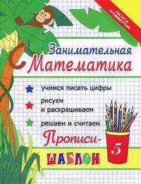 Занимательная математика. Прописи-шаблон. Учимся писать цифры. Рисуем и раскрашиваем. Решаем и считаем