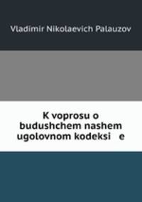 K voprosu o budushchem nashem ugolovnom kodeksi e