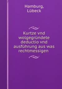 Kurtze vnd wolgegrundete deductio vnd ausfuhrung aus was rechtmessigen .