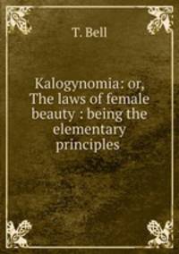 Kalogynomia: or, The laws of female beauty : being the elementary principles .