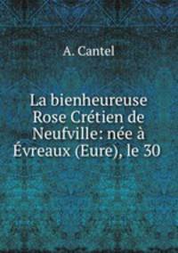 La bienheureuse Rose Cretien de Neufville: nee a Evreaux (Eure), le 30 .