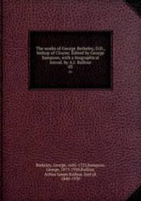 The works of George Berkeley, D.D., bishop of Cloyne. Edited by George Sampson, with a biographical introd. by A.J. Balfour. 03